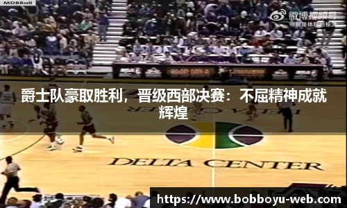 爵士队豪取胜利，晋级西部决赛：不屈精神成就辉煌